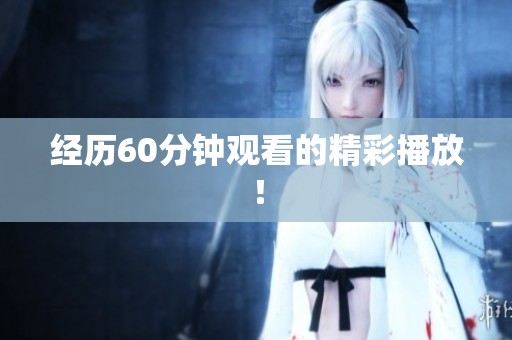经历60分钟观看的精彩播放！