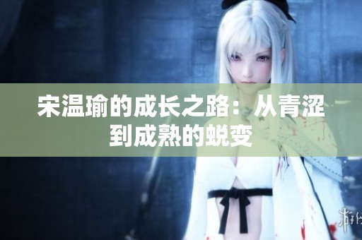 宋温瑜的成长之路：从青涩到成熟的蜕变