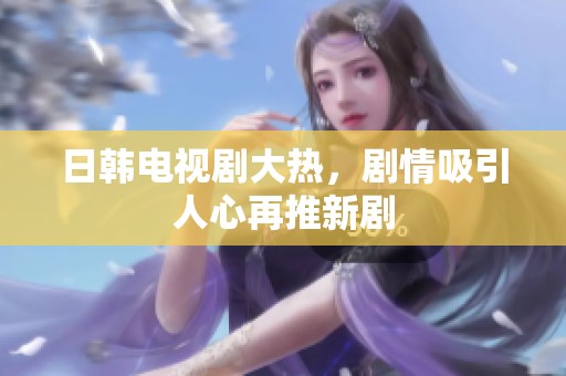 日韩电视剧大热，剧情吸引人心再推新剧