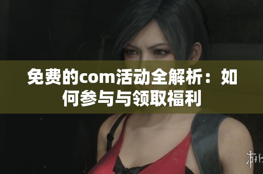 免费的com活动全解析：如何参与与领取福利