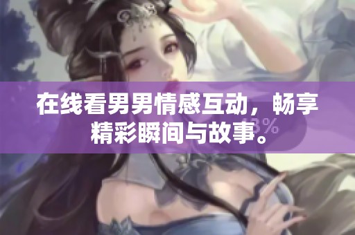 在线看男男情感互动，畅享精彩瞬间与故事。