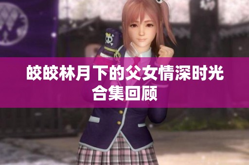 皎皎林月下的父女情深时光合集回顾