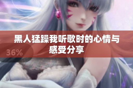 黑人猛躁我听歌时的心情与感受分享