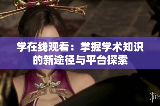 学在线观看：掌握学术知识的新途径与平台探索