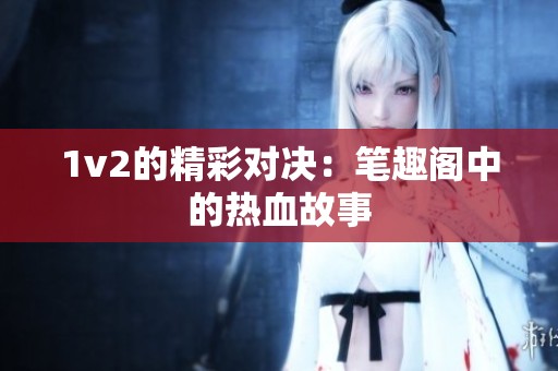 1v2的精彩对决：笔趣阁中的热血故事