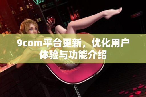 9com平台更新，优化用户体验与功能介绍