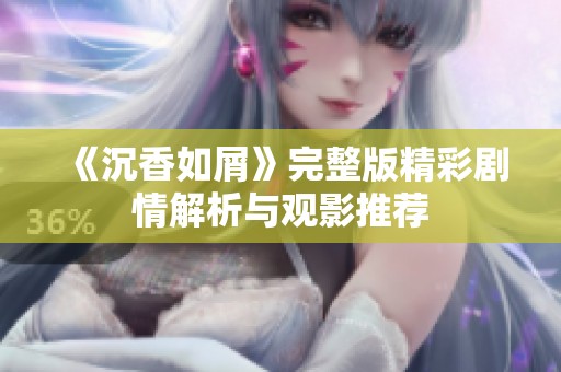 《沉香如屑》完整版精彩剧情解析与观影推荐