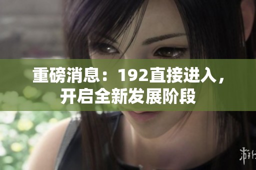 重磅消息：192直接进入，开启全新发展阶段