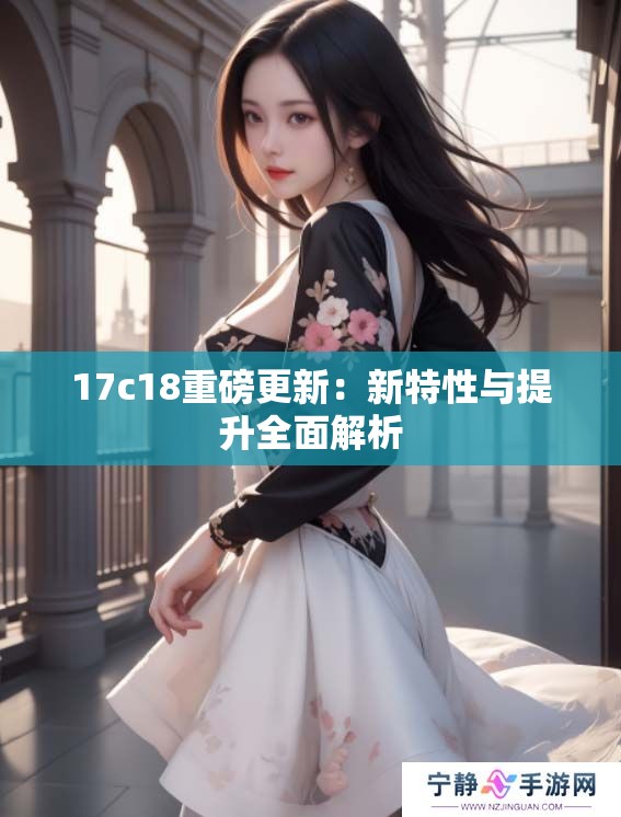 17c18重磅更新:新特性与提升全面解析 17c18重磅更新:新特性与提升全面解析
