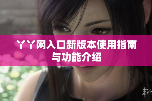 丫丫网入口新版本使用指南与功能介绍