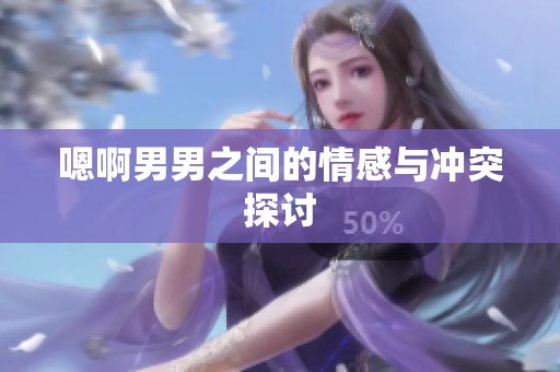 嗯啊男男之间的情感与冲突探讨