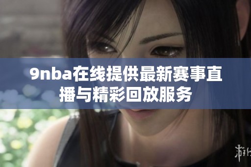 9nba在线提供最新赛事直播与精彩回放服务