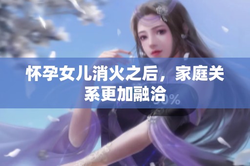 怀孕女儿消火之后，家庭关系更加融洽