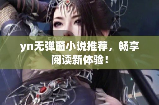 yn无弹窗小说推荐，畅享阅读新体验！
