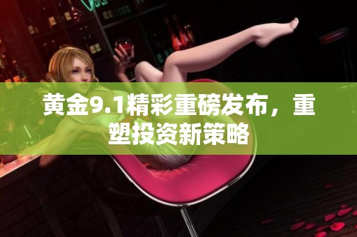 黄金9.1精彩重磅发布，重塑投资新策略