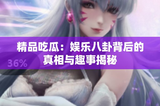 精品吃瓜：娱乐八卦背后的真相与趣事揭秘