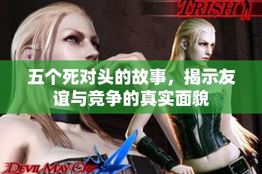 五个死对头的故事，揭示友谊与竞争的真实面貌