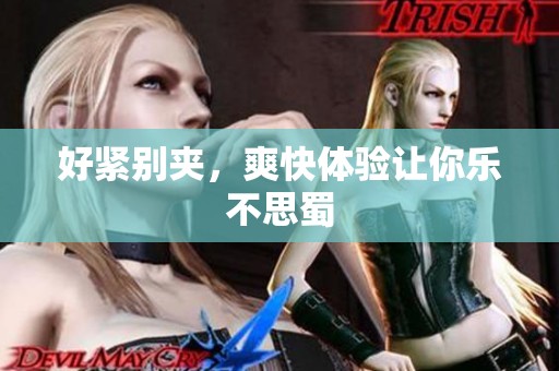 好紧别夹，爽快体验让你乐不思蜀