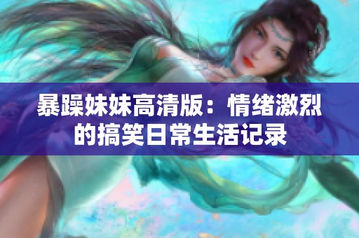 暴躁妹妹高清版：情绪激烈的搞笑日常生活记录