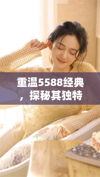 重温5588经典,探秘其独特魅力与影响力 重温5588经典,探秘其独特魅力与影响力