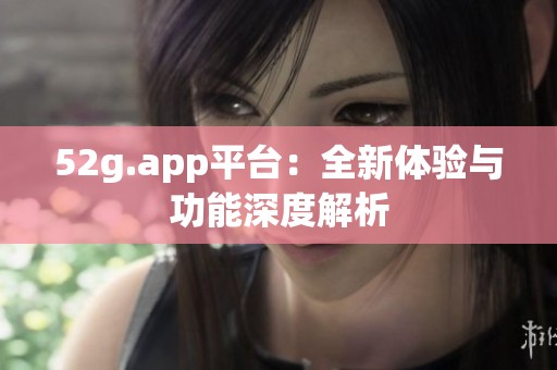 52g.app平台：全新体验与功能深度解析