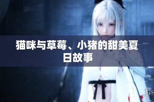 猫咪与草莓、小猪的甜美夏日故事