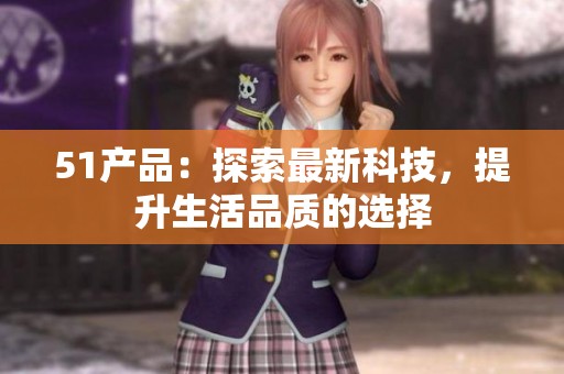 51产品：探索最新科技，提升生活品质的选择