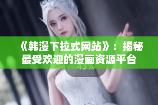 《韩漫下拉式网站》：揭秘最受欢迎的漫画资源平台