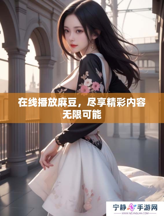 在线播放麻豆，尽享精彩内容无限可能