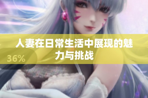 人妻在日常生活中展现的魅力与挑战