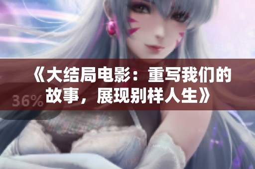 《大结局电影：重写我们的故事，展现别样人生》