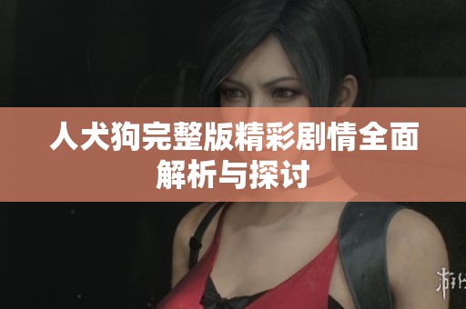 人犬狗完整版精彩剧情全面解析与探讨