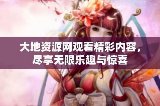 大地资源网观看精彩内容，尽享无限乐趣与惊喜