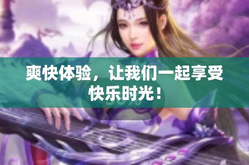 爽快体验，让我们一起享受快乐时光！