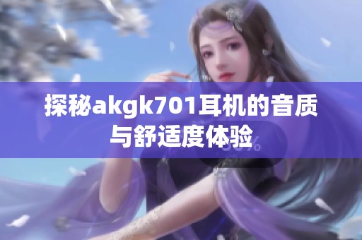 探秘akgk701耳机的音质与舒适度体验