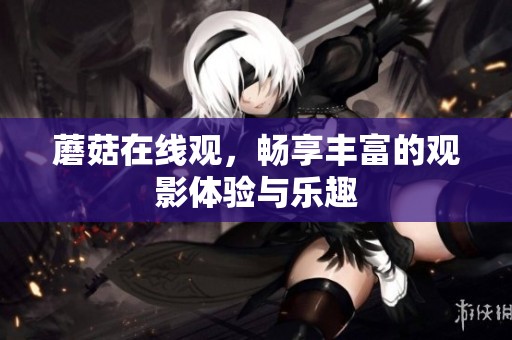 蘑菇在线观，畅享丰富的观影体验与乐趣