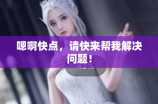 嗯啊快点,请快来帮我解决问题! 嗯啊快点,请快来帮我解决问题!
