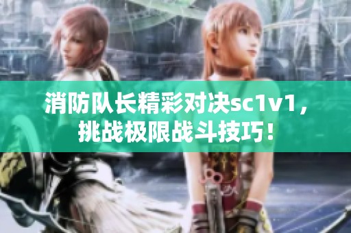 消防队长精彩对决sc1v1，挑战极限战斗技巧！