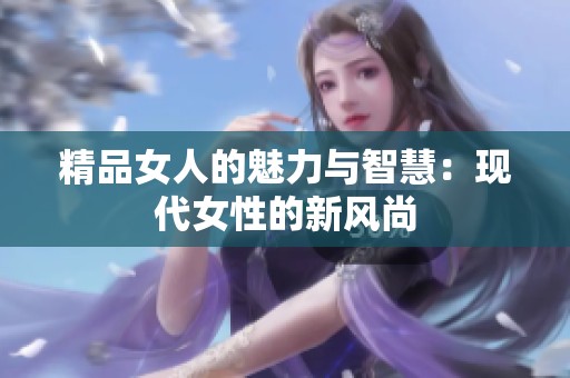 精品女人的魅力与智慧：现代女性的新风尚