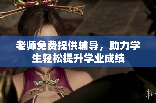 老师免费提供辅导，助力学生轻松提升学业成绩