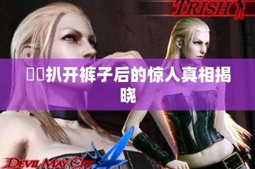妺妺扒开裤子后的惊人真相揭晓
