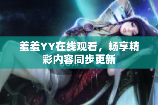 羞羞YY在线观看，畅享精彩内容同步更新