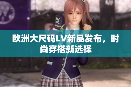 欧洲大尺码LV新品发布，时尚穿搭新选择