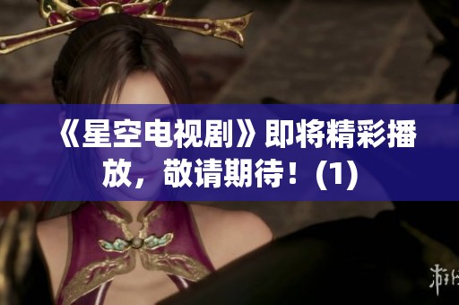 《星空电视剧》即将精彩播放，敬请期待！(1)