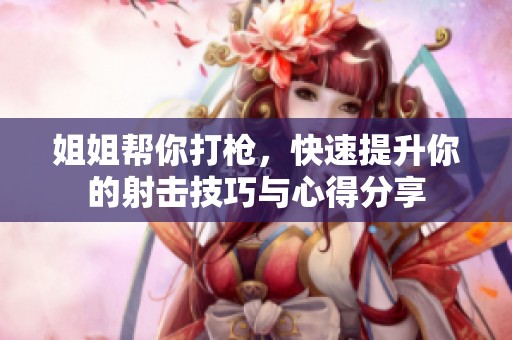 姐姐帮你打枪，快速提升你的射击技巧与心得分享