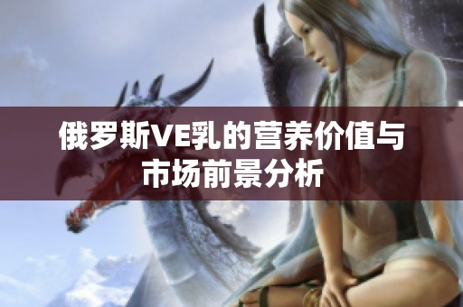 俄罗斯VE乳的营养价值与市场前景分析