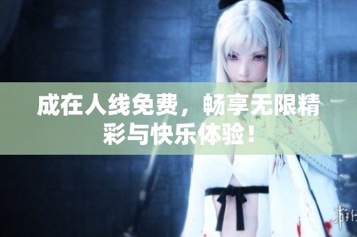 成在人线免费，畅享无限精彩与快乐体验！