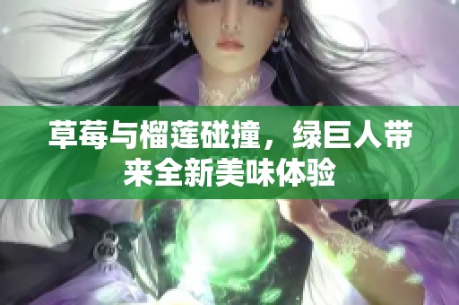 草莓与榴莲碰撞，绿巨人带来全新美味体验