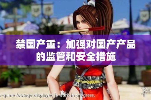 禁国产重：加强对国产产品的监管和安全措施