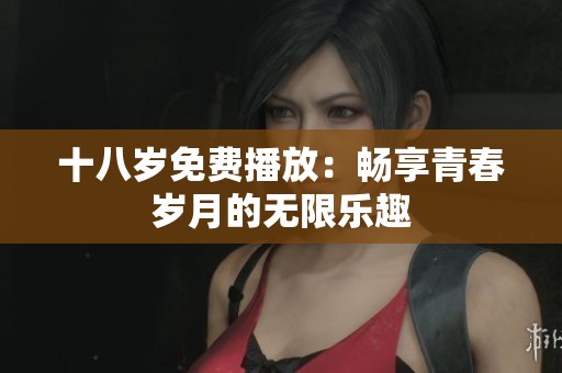 十八岁免费播放：畅享青春岁月的无限乐趣